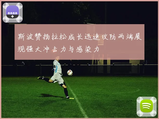 斯波赞扬拉松成长迅速攻防两端展现强大冲击力与感染力