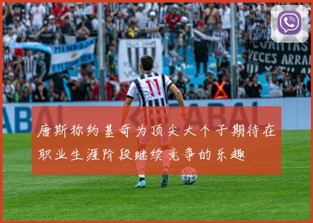 唐斯称约基奇为顶尖大个子期待在职业生涯阶段继续竞争的乐趣