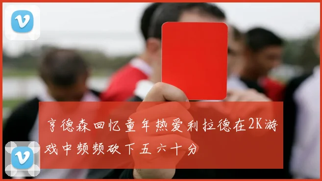 亨德森回忆童年热爱利拉德在2K游戏中频频砍下五六十分