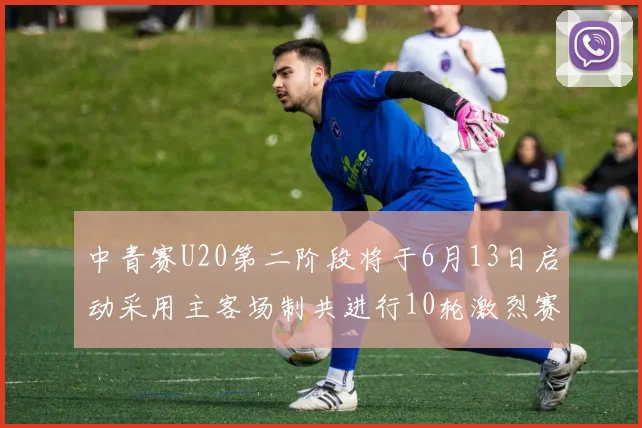中青赛U20第二阶段将于6月13日启动采用主客场制共进行10轮激烈赛事