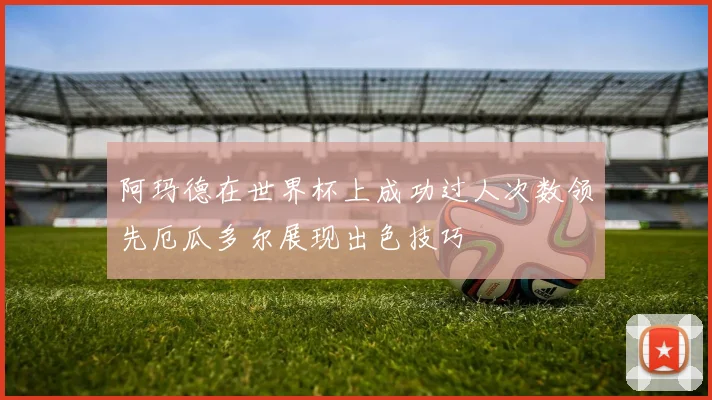 阿玛德在世界杯上成功过人次数领先厄瓜多尔展现出色技巧