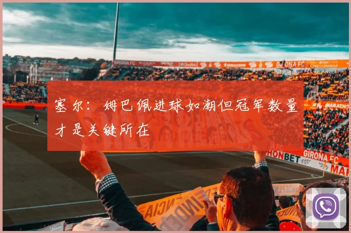 塞尔：姆巴佩进球如潮但冠军数量才是关键所在