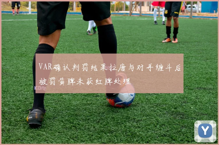 VAR确认判罚结果拉唐与对手缠斗后被罚黄牌未获红牌处理