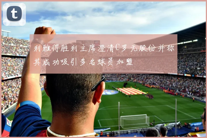 利雅得胜利主席澄清C罗无股份并称其成功吸引多名球员加盟