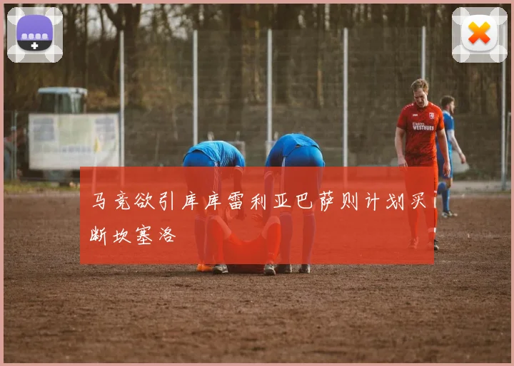 马竞欲引库库雷利亚巴萨则计划买断坎塞洛