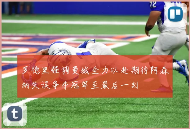 罗德里强调曼城全力以赴期待阿森纳失误争夺冠军至最后一刻