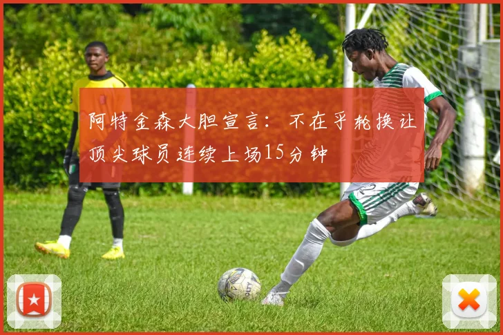 阿特金森大胆宣言：不在乎轮换让顶尖球员连续上场15分钟