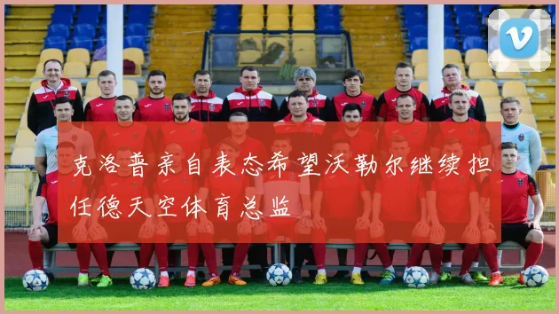 克洛普亲自表态希望沃勒尔继续担任德天空体育总监