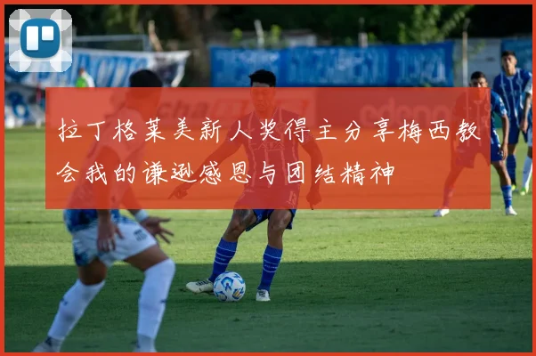 拉丁格莱美新人奖得主分享梅西教会我的谦逊感恩与团结精神