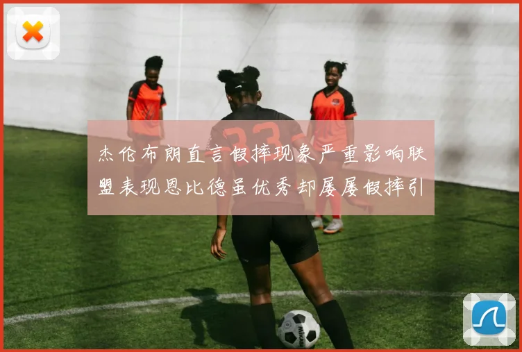 杰伦布朗直言假摔现象严重影响联盟表现恩比德虽优秀却屡屡假摔引争议