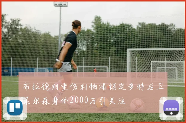 布拉德利重伤利物浦锁定多特后卫莱尔森身价2000万引关注