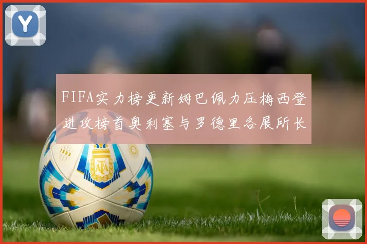 FIFA实力榜更新姆巴佩力压梅西登进攻榜首奥利塞与罗德里各展所长