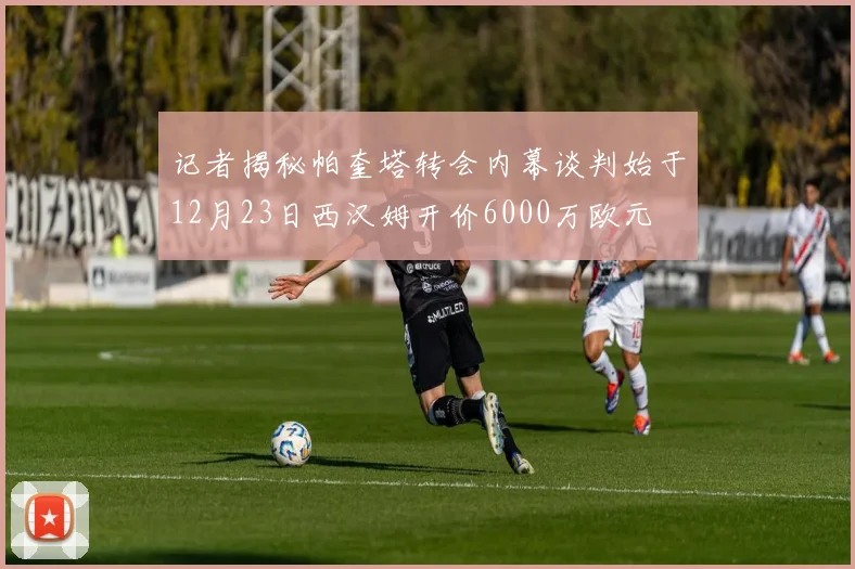 记者揭秘帕奎塔转会内幕谈判始于12月23日西汉姆开价6000万欧元
