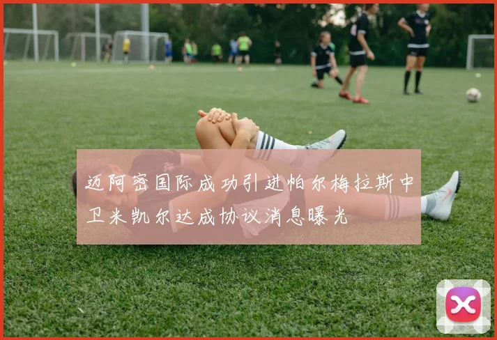 迈阿密国际成功引进帕尔梅拉斯中卫米凯尔达成协议消息曝光
