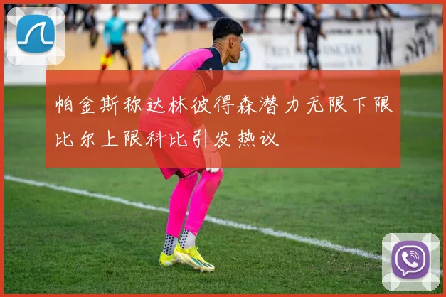 帕金斯称达林彼得森潜力无限下限比尔上限科比引发热议